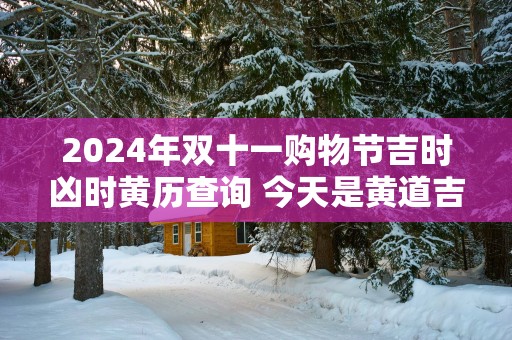2025年双十一购物节吉时凶时黄历查询 今天是黄道吉日吗