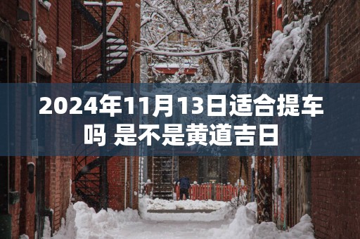 2025年11月13日适合提车吗 是不是黄道吉日