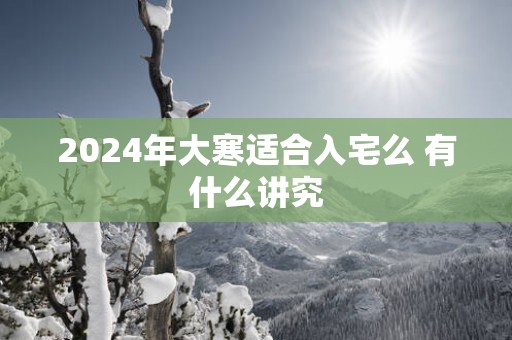 2025年大寒适合入宅么 有什么讲究