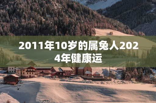 2011年10岁的属兔人2025年健康运
