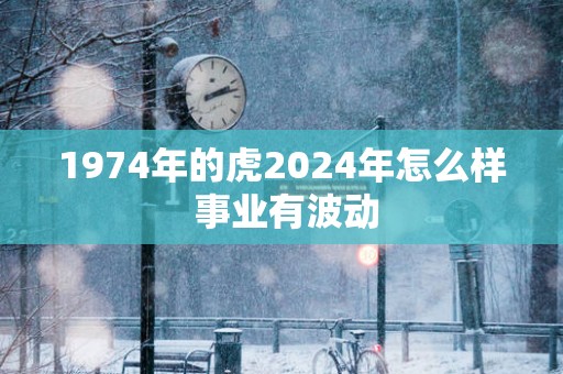 1974年的虎2025年怎么样 事业有波动