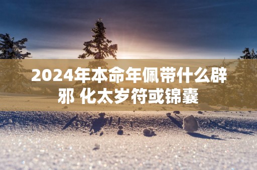 2025年本命年佩带什么辟邪 化太岁符或锦囊