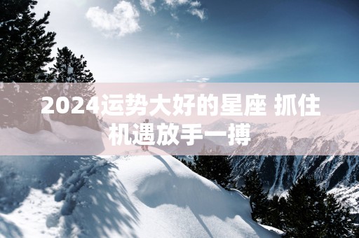 2025运势大好的星座 抓住机遇放手一搏