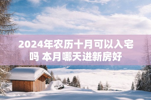 2025年农历十月可以入宅吗 本月哪天进新房好