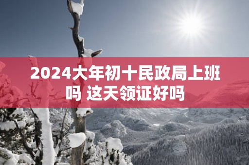 2025大年初十民政局上班吗 这天领证好吗