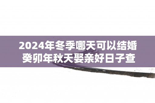 2025年冬季哪天可以结婚 癸卯年秋天娶亲好日子查询
