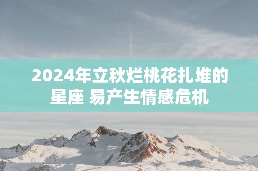 2025年立秋烂桃花扎堆的星座 易产生情感危机