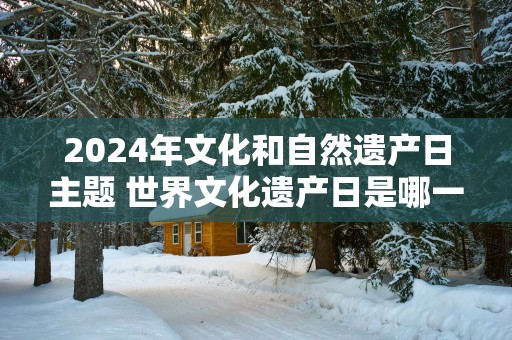 2025年文化和自然遗产日主题 世界文化遗产日是哪一天