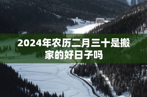 2025年农历二月三十是搬家的好日子吗