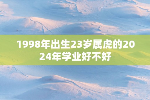 1998年出生23岁属虎的2025年学业好不好