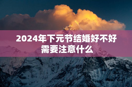 2025年下元节结婚好不好 需要注意什么