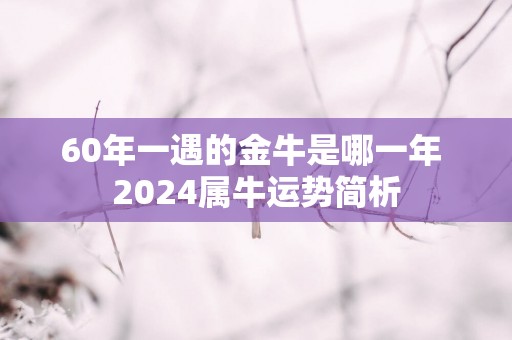 60年一遇的金牛是哪一年 2025属牛运势简析