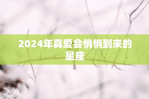 2025年真爱会悄悄到来的星座