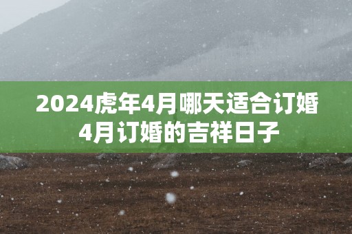 2025蛇年4月哪天适合订婚 4月订婚的吉祥日子