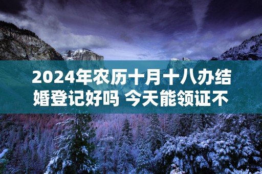 2025年农历十月十八办结婚登记好吗 今天能领证不