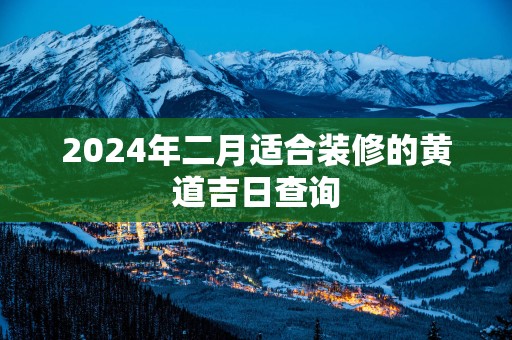 2025年二月适合装修的黄道吉日查询