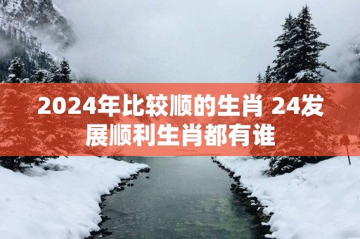 2025年比较顺的生肖 24发展顺利生肖都有谁