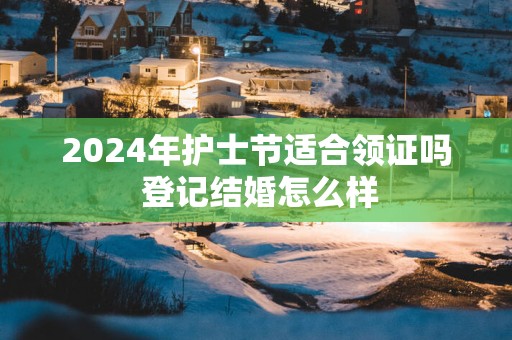 2025年护士节适合领证吗 登记结婚怎么样