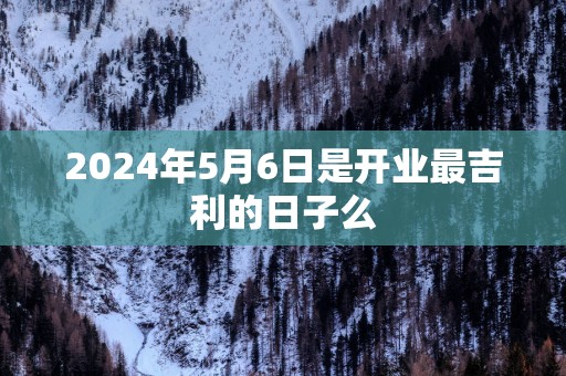 2025年5月6日是开业最吉利的日子么