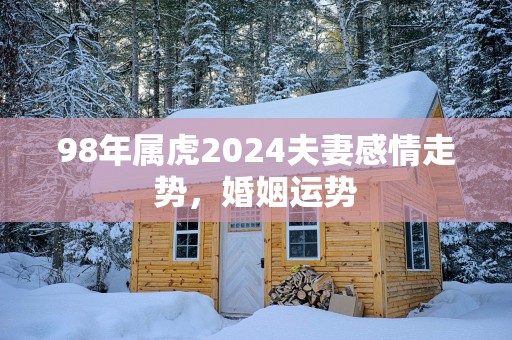 98年属虎2025夫妻感情走势，婚姻运势