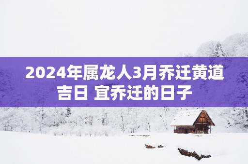 2025年属龙人3月乔迁黄道吉日 宜乔迁的日子