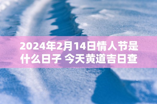 2024年2月14日情人节是什么日子 今天黄道吉日查询