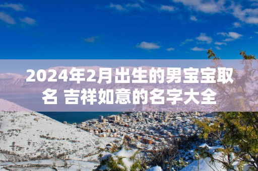 2024年2月出生的男宝宝取名 吉祥如意的名字大全