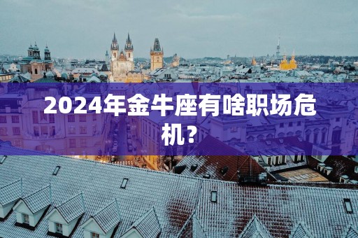 2024年金牛座有啥职场危机？