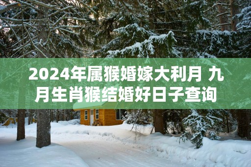 2025年属猴婚嫁大利月 九月生肖猴结婚好日子查询