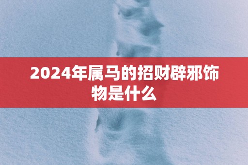 2025年属马的招财辟邪饰物是什么