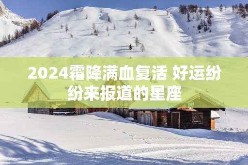 2025霜降满血复活 好运纷纷来报道的星座