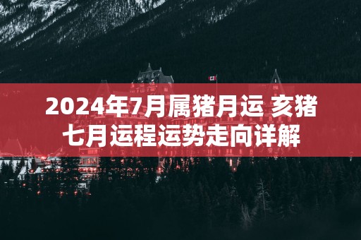 2025年7月属猪月运 亥猪七月运程运势走向详解