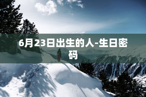 6月23日出生的人-生日密码