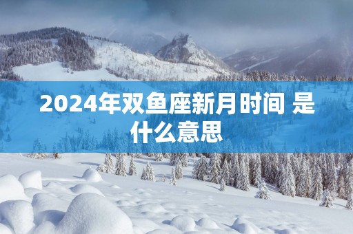 2025年双鱼座新月时间 是什么意思