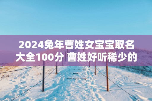 2025蛇年曹姓女宝宝取名大全100分 曹姓好听稀少的女孩名字