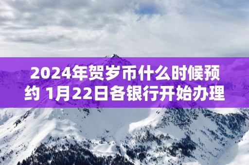 2025年贺岁币什么时候预约 1月22日各银行开始办理预约