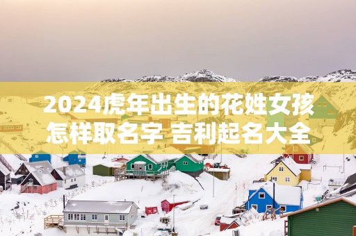 2025蛇年出生的花姓女孩怎样取名字 吉利起名大全