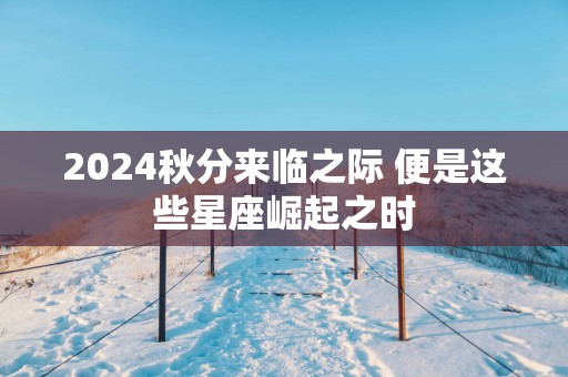 2025秋分来临之际 便是这些星座崛起之时