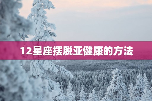 12星座摆脱亚健康的方法