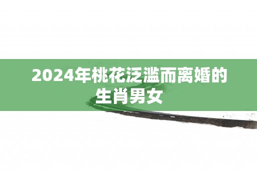 2025年桃花泛滥而离婚的生肖男女