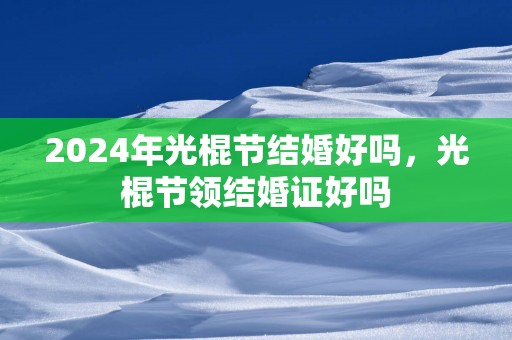2025年光棍节结婚好吗，光棍节领结婚证好吗