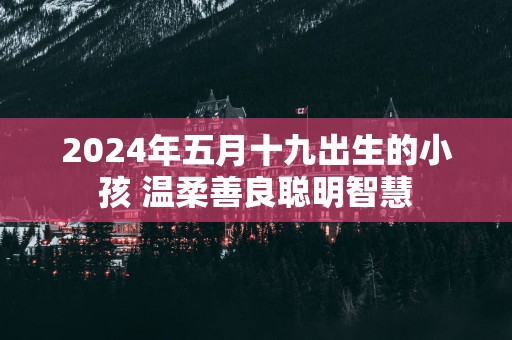 2025年五月十九出生的小孩 温柔善良聪明智慧