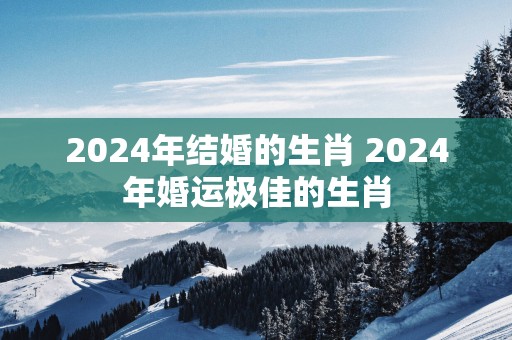 2025年结婚的生肖 2025年婚运极佳的生肖