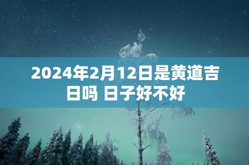 2025年2月12日是黄道吉日吗 日子好不好