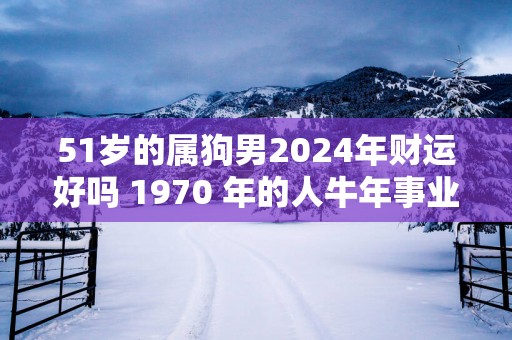 51岁的属狗男2025年财运好吗 1970 年的人蛇年事业运