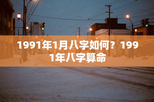 1991年1月八字如何？1991年八字算命