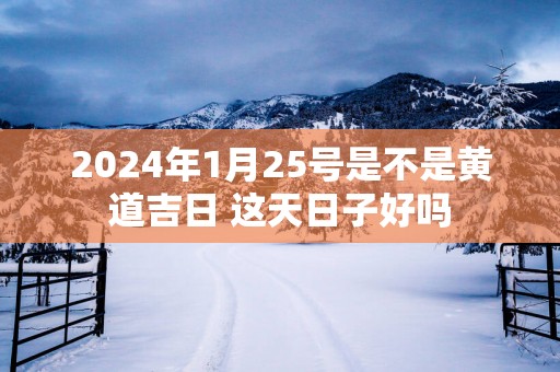 2025年1月25号是不是黄道吉日 这天日子好吗