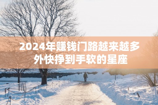 2025年赚钱门路越来越多 外快挣到手软的星座