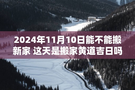 2025年11月10日能不能搬新家 这天是搬家黄道吉日吗