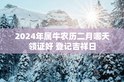 2025年属牛农历二月哪天领证好 登记吉祥日